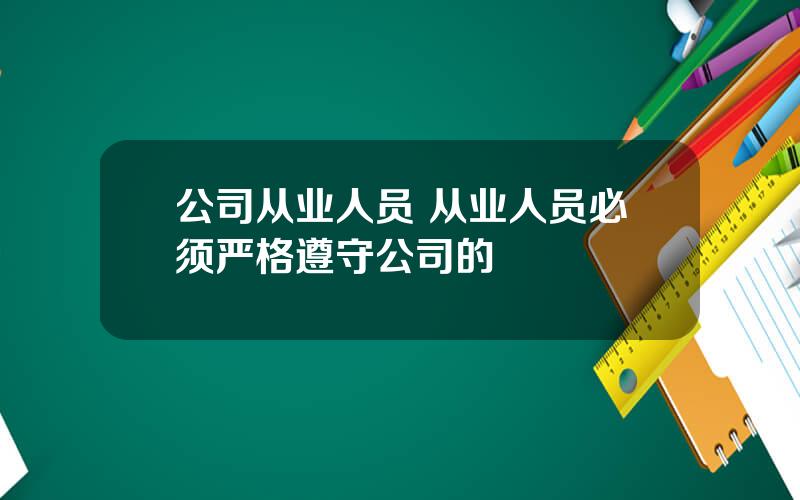 公司从业人员 从业人员必须严格遵守公司的